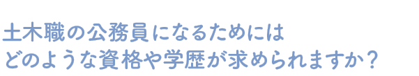 Q：土木職の公務員になるためにはどのような資格や学歴が求められますか？