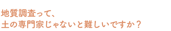 Q：地質調査って、土の専門家じゃないと難しいですか？