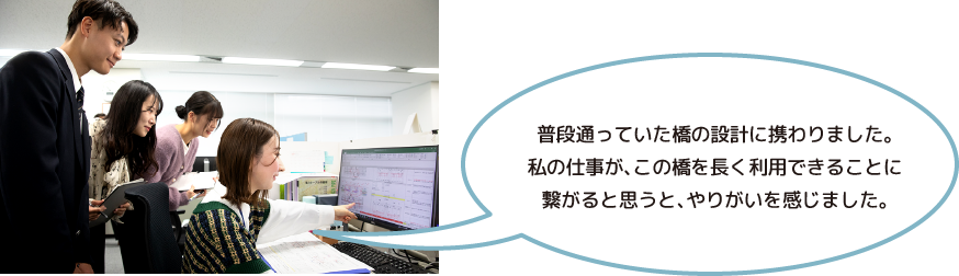 普段通っていた橋の設計に携わりました。私の仕事が、この橋を長く利用できることに繋がると思うと、やりがいを感じました。