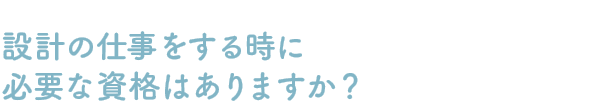 Q：設計の仕事をする時に必要な資格はありますか？